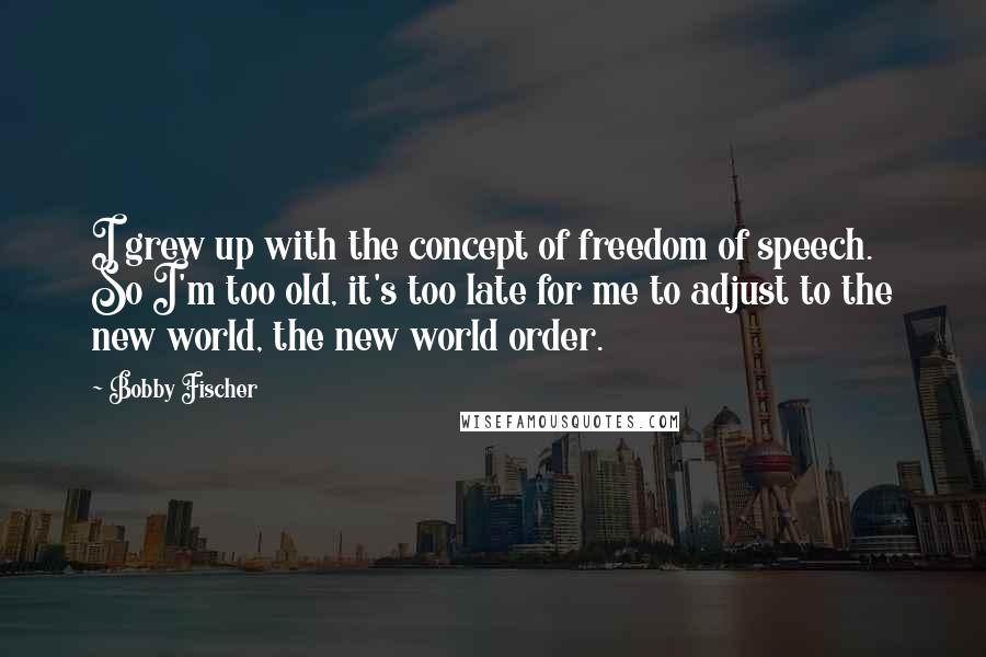 Bobby Fischer Quotes: I grew up with the concept of freedom of speech. So I'm too old, it's too late for me to adjust to the new world, the new world order.