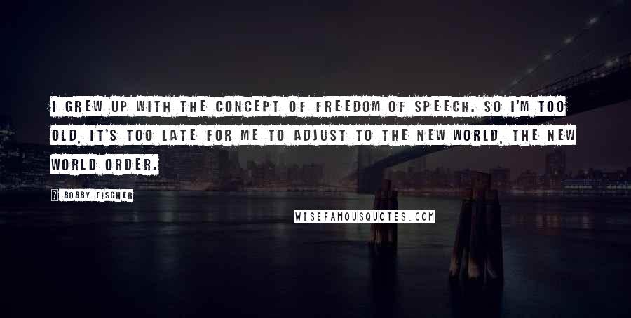 Bobby Fischer Quotes: I grew up with the concept of freedom of speech. So I'm too old, it's too late for me to adjust to the new world, the new world order.