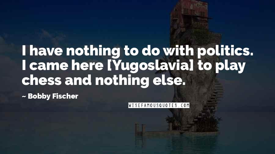 Bobby Fischer Quotes: I have nothing to do with politics. I came here [Yugoslavia] to play chess and nothing else.