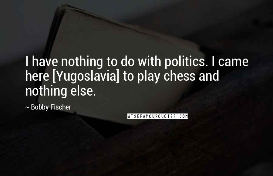 Bobby Fischer Quotes: I have nothing to do with politics. I came here [Yugoslavia] to play chess and nothing else.