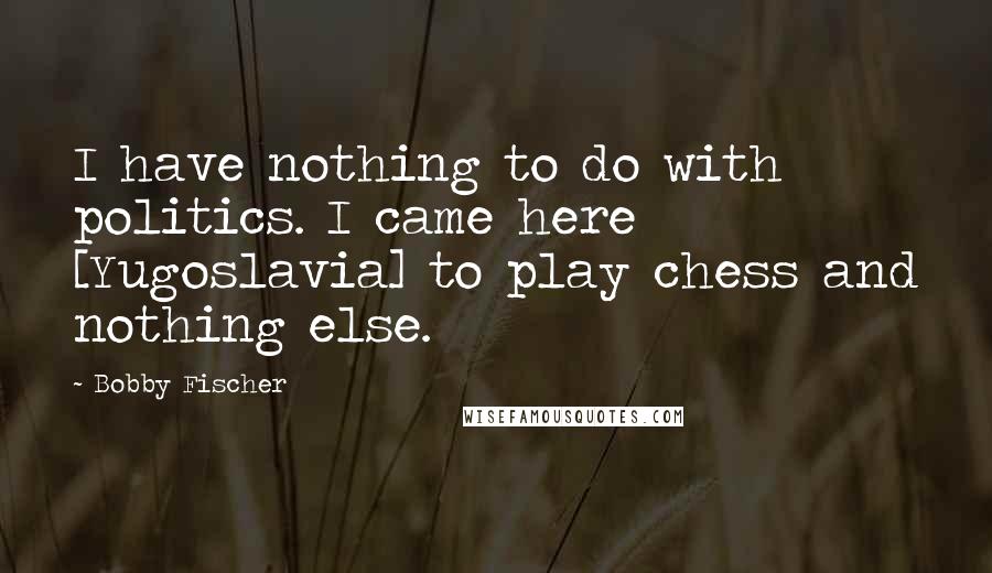 Bobby Fischer Quotes: I have nothing to do with politics. I came here [Yugoslavia] to play chess and nothing else.