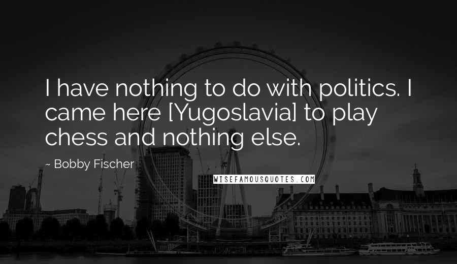 Bobby Fischer Quotes: I have nothing to do with politics. I came here [Yugoslavia] to play chess and nothing else.