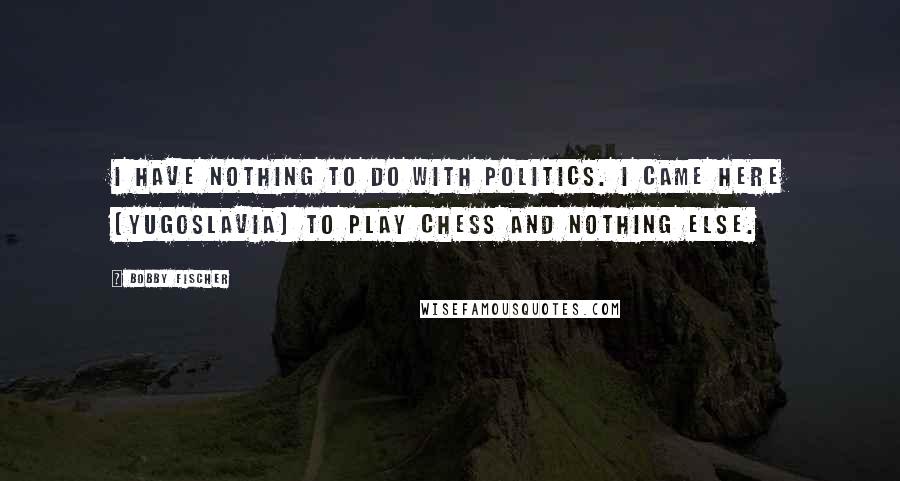 Bobby Fischer Quotes: I have nothing to do with politics. I came here [Yugoslavia] to play chess and nothing else.