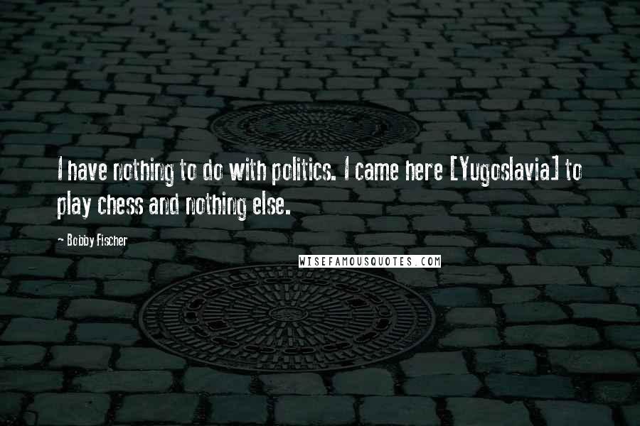 Bobby Fischer Quotes: I have nothing to do with politics. I came here [Yugoslavia] to play chess and nothing else.