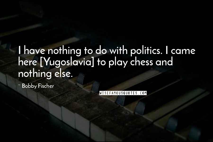 Bobby Fischer Quotes: I have nothing to do with politics. I came here [Yugoslavia] to play chess and nothing else.