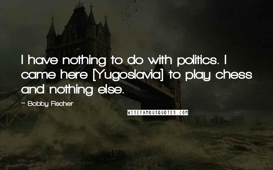 Bobby Fischer Quotes: I have nothing to do with politics. I came here [Yugoslavia] to play chess and nothing else.