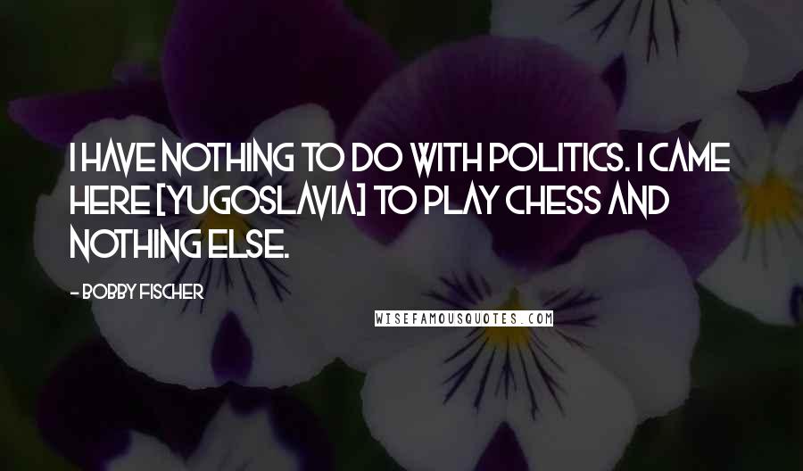 Bobby Fischer Quotes: I have nothing to do with politics. I came here [Yugoslavia] to play chess and nothing else.