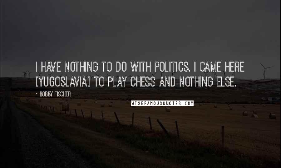 Bobby Fischer Quotes: I have nothing to do with politics. I came here [Yugoslavia] to play chess and nothing else.