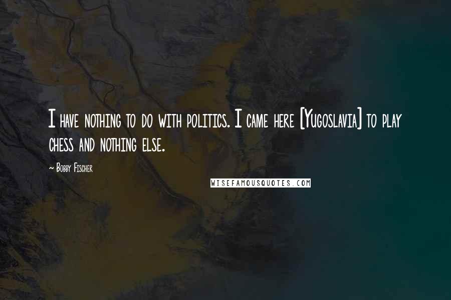 Bobby Fischer Quotes: I have nothing to do with politics. I came here [Yugoslavia] to play chess and nothing else.