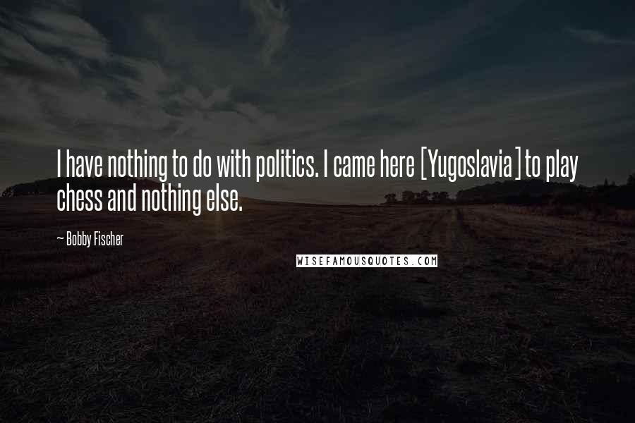 Bobby Fischer Quotes: I have nothing to do with politics. I came here [Yugoslavia] to play chess and nothing else.