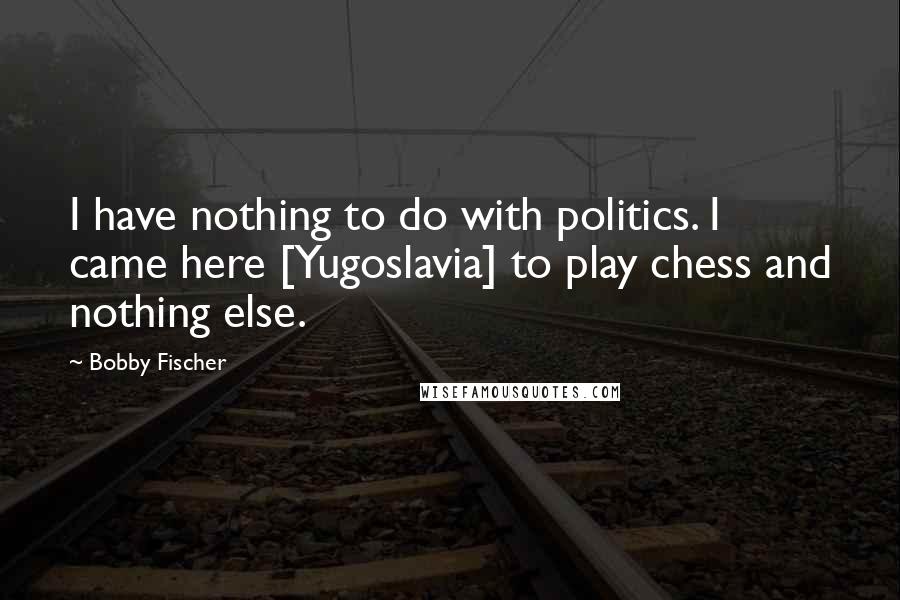 Bobby Fischer Quotes: I have nothing to do with politics. I came here [Yugoslavia] to play chess and nothing else.