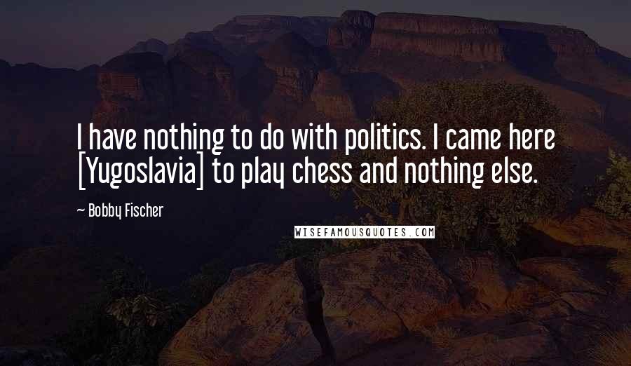 Bobby Fischer Quotes: I have nothing to do with politics. I came here [Yugoslavia] to play chess and nothing else.