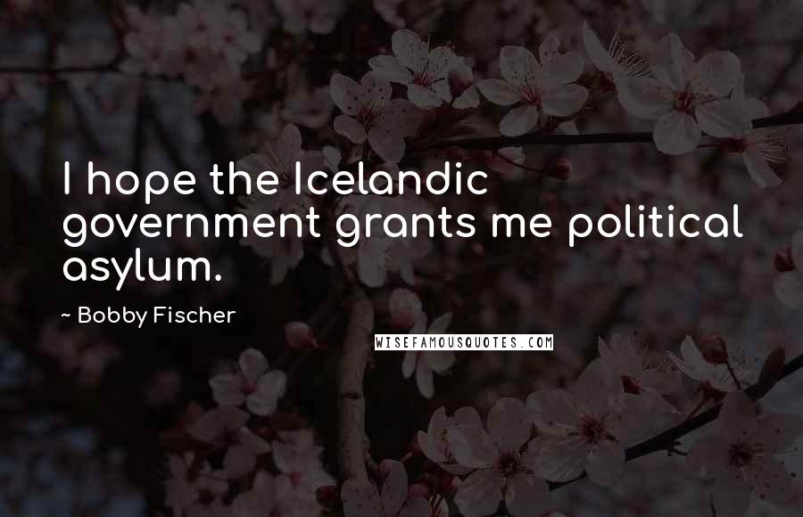 Bobby Fischer Quotes: I hope the Icelandic government grants me political asylum.