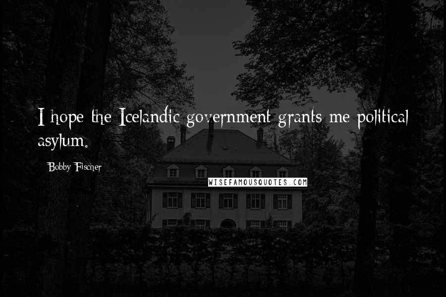Bobby Fischer Quotes: I hope the Icelandic government grants me political asylum.