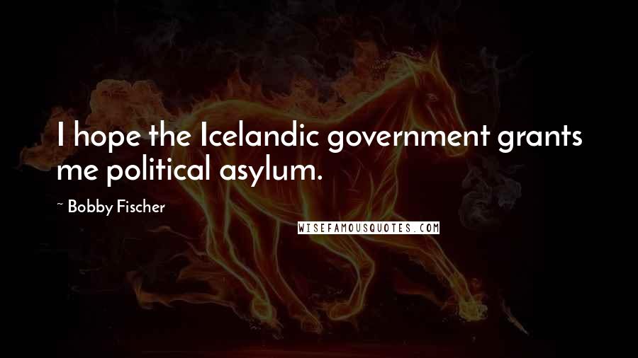 Bobby Fischer Quotes: I hope the Icelandic government grants me political asylum.