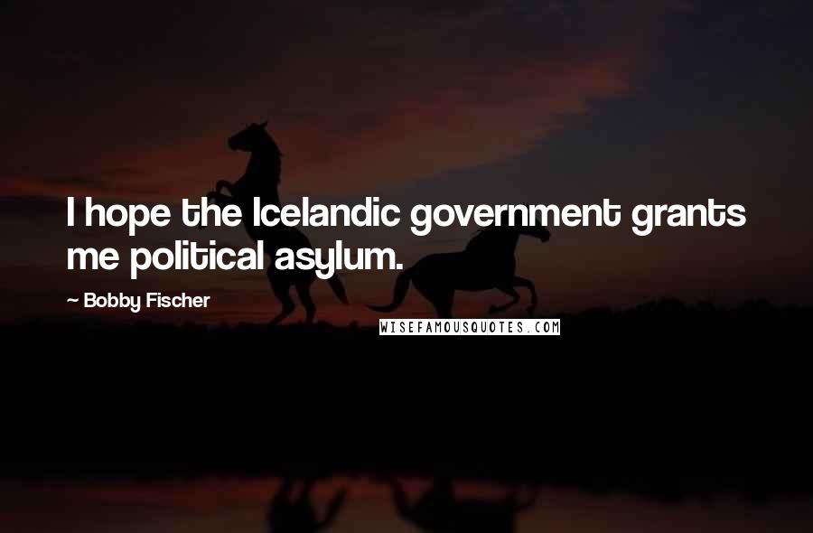 Bobby Fischer Quotes: I hope the Icelandic government grants me political asylum.