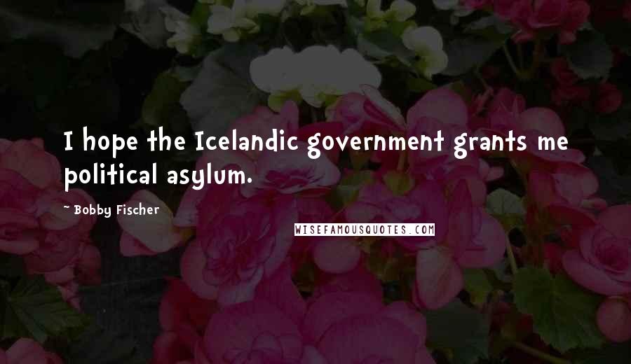 Bobby Fischer Quotes: I hope the Icelandic government grants me political asylum.