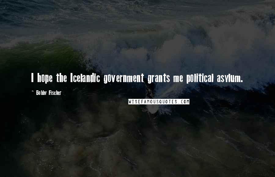 Bobby Fischer Quotes: I hope the Icelandic government grants me political asylum.