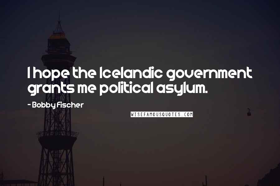 Bobby Fischer Quotes: I hope the Icelandic government grants me political asylum.