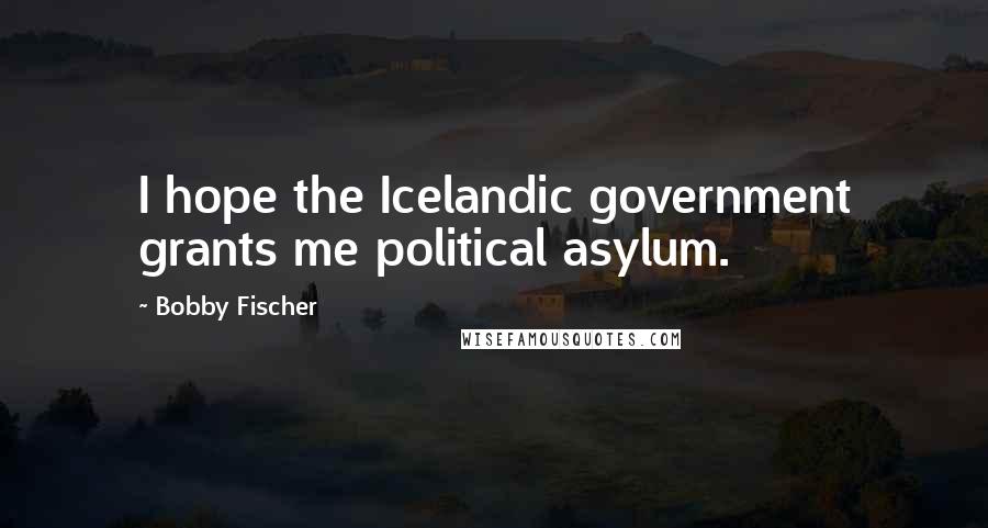 Bobby Fischer Quotes: I hope the Icelandic government grants me political asylum.