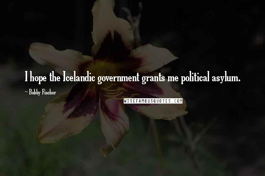 Bobby Fischer Quotes: I hope the Icelandic government grants me political asylum.