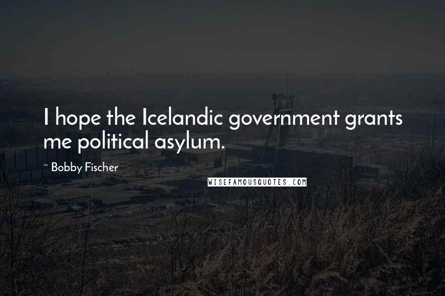 Bobby Fischer Quotes: I hope the Icelandic government grants me political asylum.