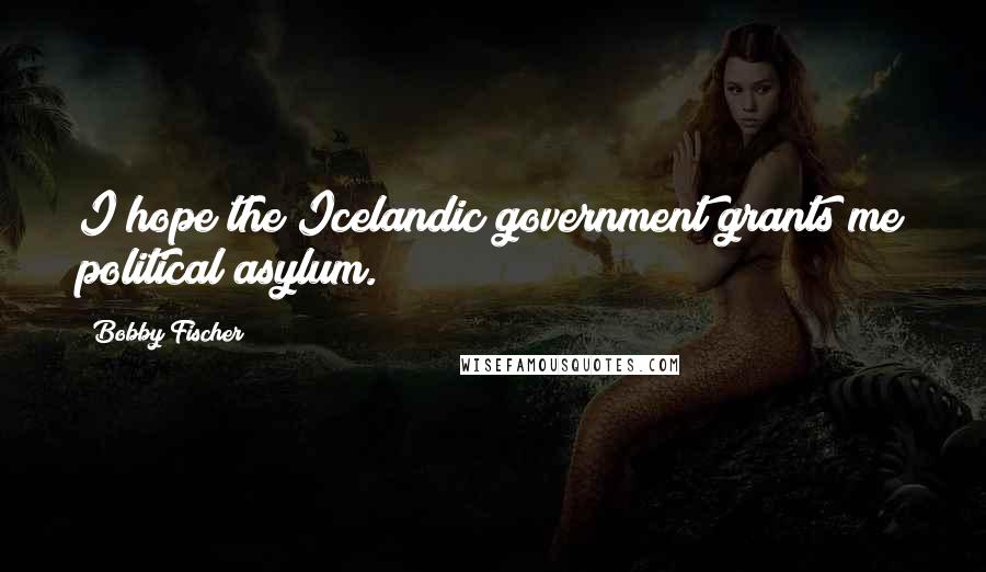 Bobby Fischer Quotes: I hope the Icelandic government grants me political asylum.