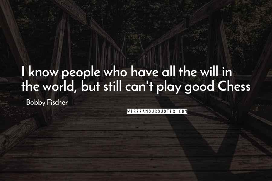 Bobby Fischer Quotes: I know people who have all the will in the world, but still can't play good Chess