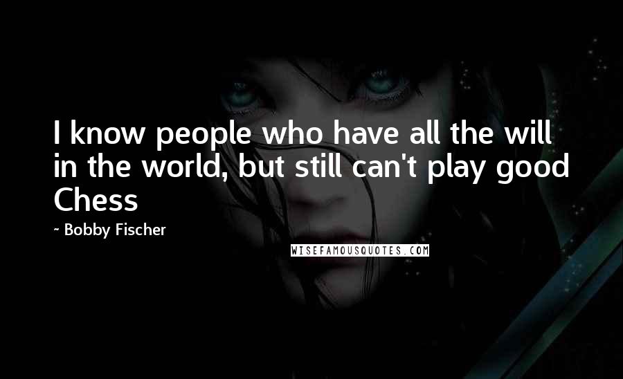 Bobby Fischer Quotes: I know people who have all the will in the world, but still can't play good Chess