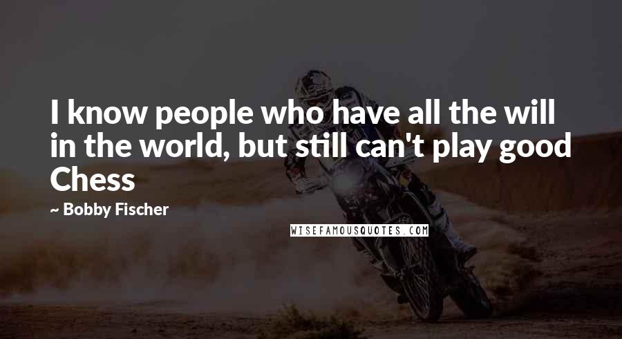 Bobby Fischer Quotes: I know people who have all the will in the world, but still can't play good Chess