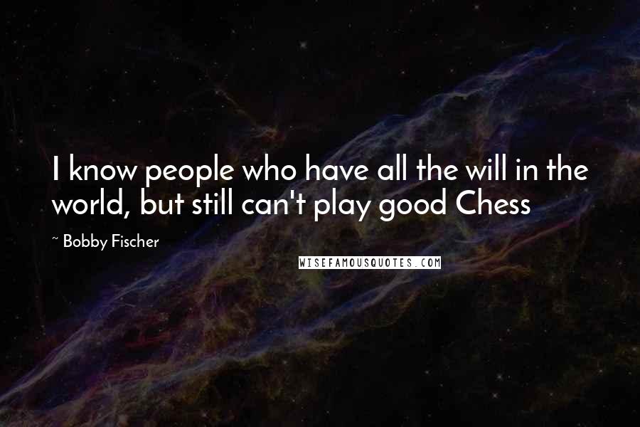 Bobby Fischer Quotes: I know people who have all the will in the world, but still can't play good Chess