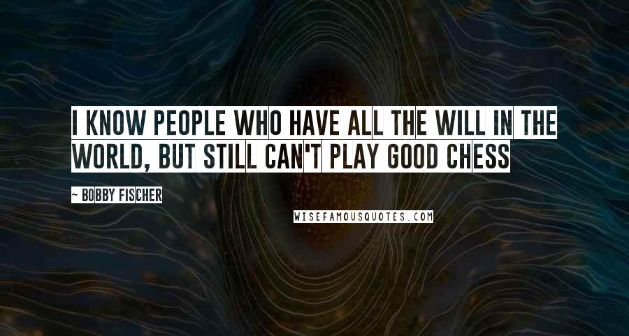 Bobby Fischer Quotes: I know people who have all the will in the world, but still can't play good Chess