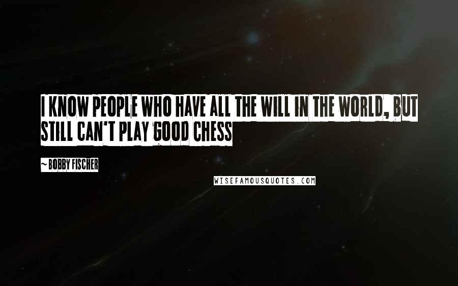 Bobby Fischer Quotes: I know people who have all the will in the world, but still can't play good Chess