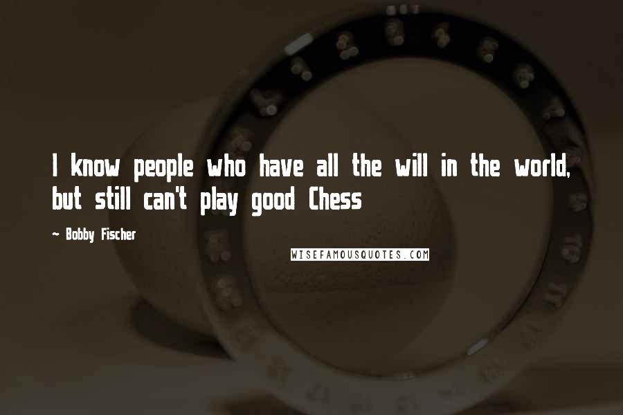 Bobby Fischer Quotes: I know people who have all the will in the world, but still can't play good Chess