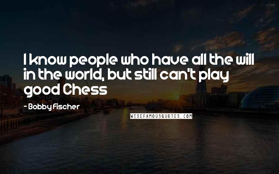 Bobby Fischer Quotes: I know people who have all the will in the world, but still can't play good Chess