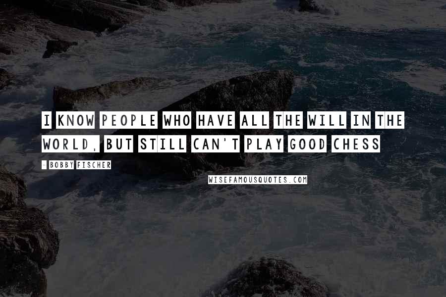 Bobby Fischer Quotes: I know people who have all the will in the world, but still can't play good Chess