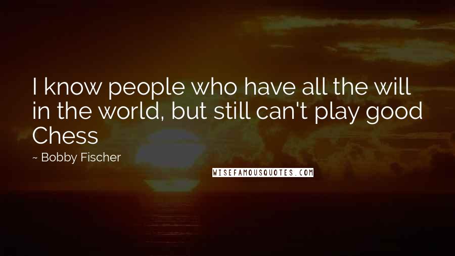 Bobby Fischer Quotes: I know people who have all the will in the world, but still can't play good Chess