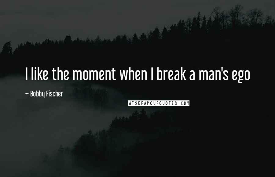 Bobby Fischer Quotes: I like the moment when I break a man's ego