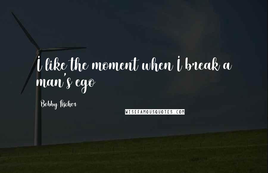 Bobby Fischer Quotes: I like the moment when I break a man's ego