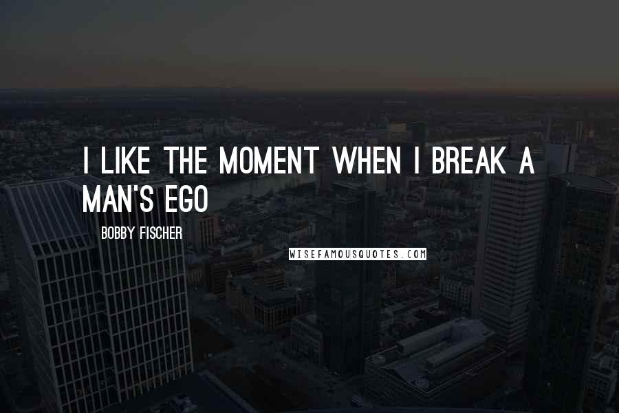 Bobby Fischer Quotes: I like the moment when I break a man's ego