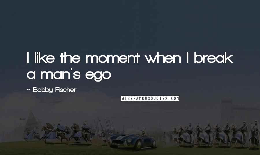 Bobby Fischer Quotes: I like the moment when I break a man's ego