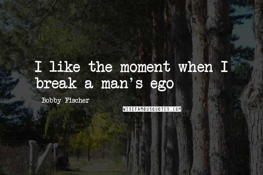 Bobby Fischer Quotes: I like the moment when I break a man's ego