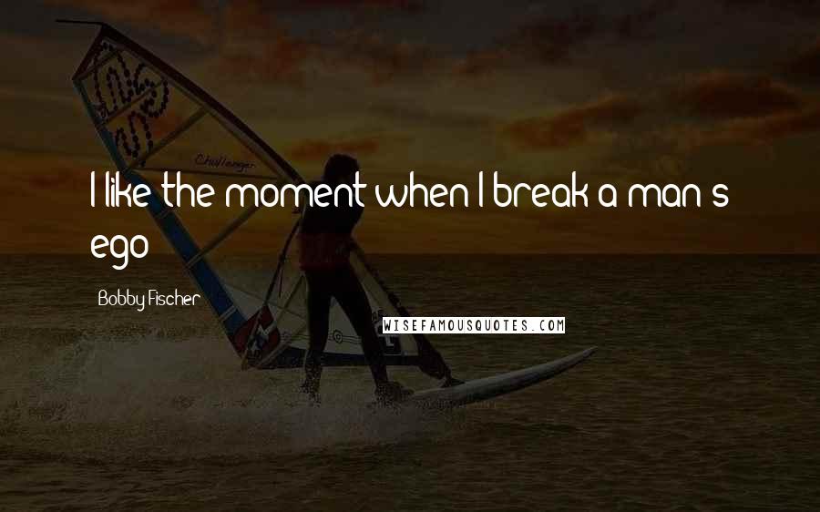 Bobby Fischer Quotes: I like the moment when I break a man's ego