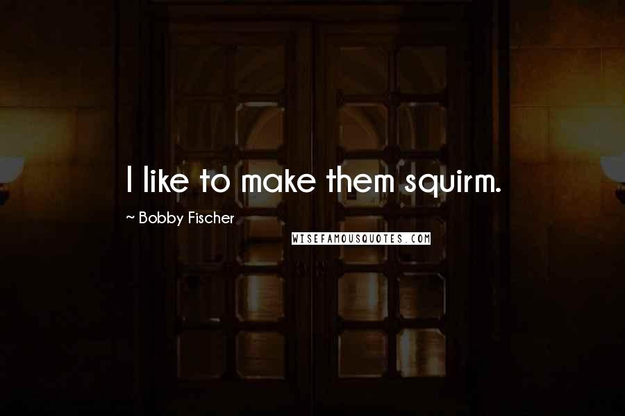 Bobby Fischer Quotes: I like to make them squirm.