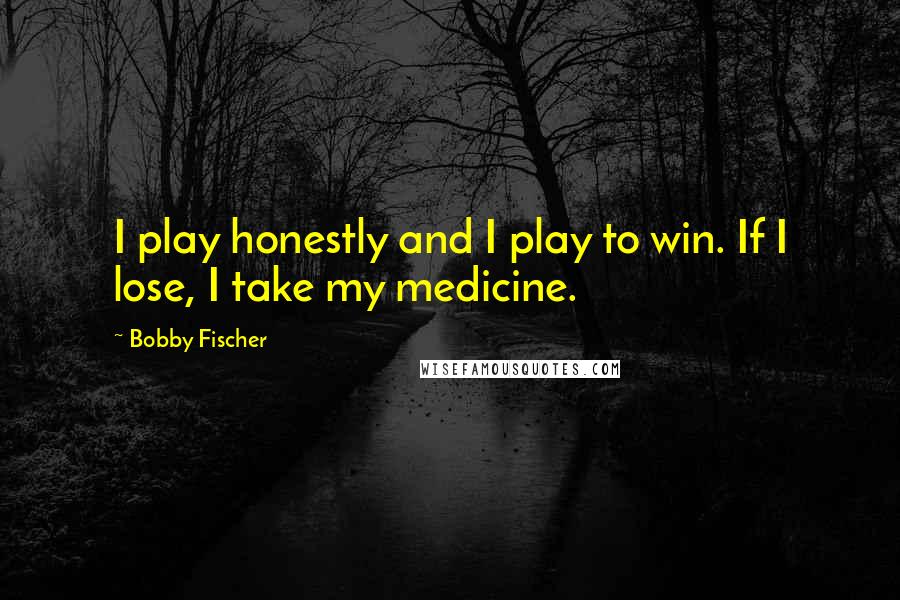 Bobby Fischer Quotes: I play honestly and I play to win. If I lose, I take my medicine.