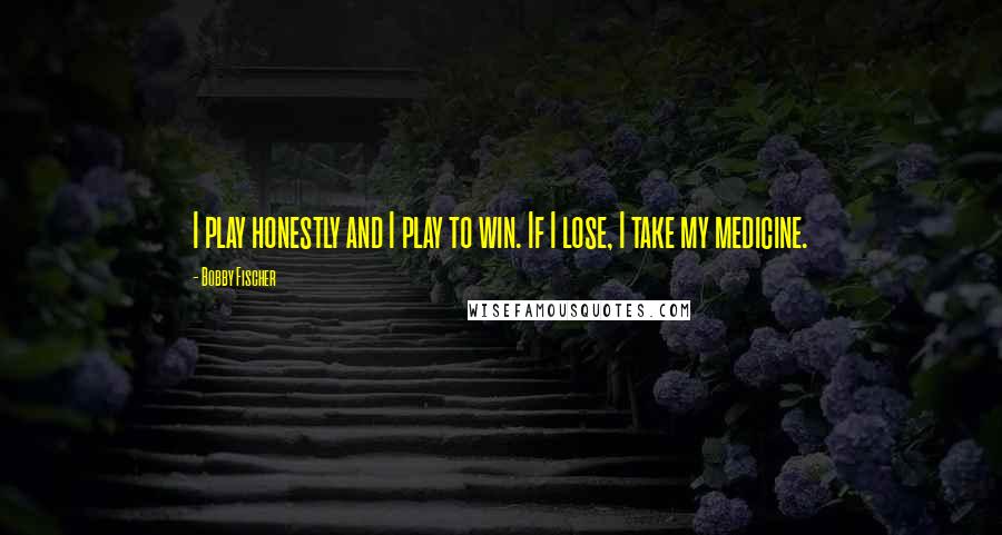 Bobby Fischer Quotes: I play honestly and I play to win. If I lose, I take my medicine.