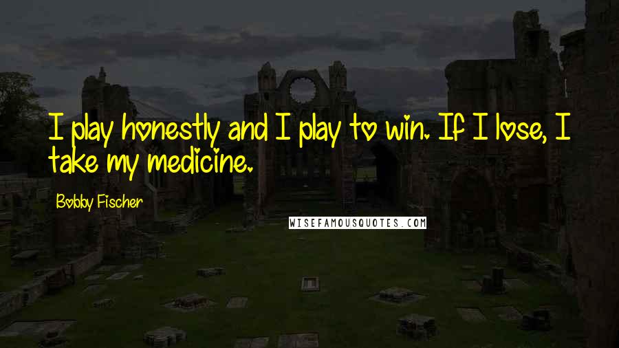 Bobby Fischer Quotes: I play honestly and I play to win. If I lose, I take my medicine.