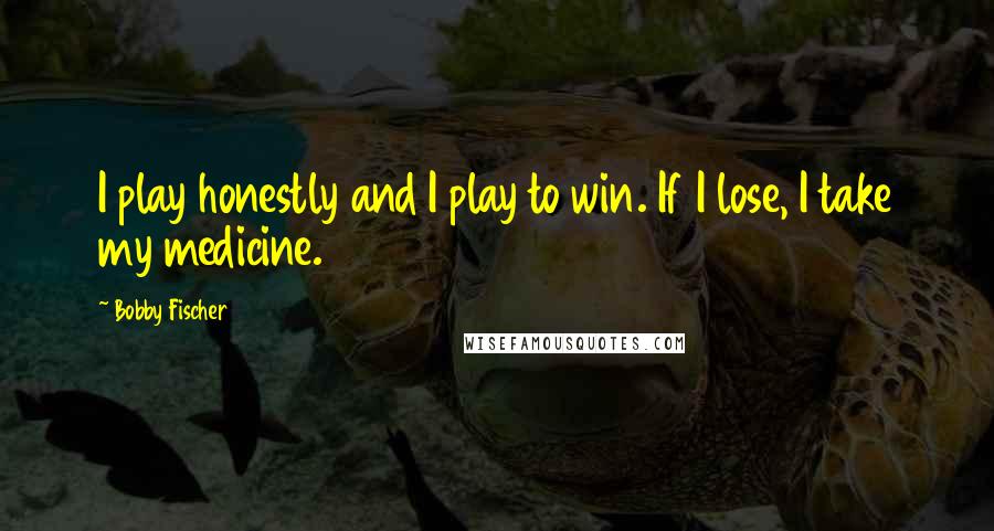 Bobby Fischer Quotes: I play honestly and I play to win. If I lose, I take my medicine.