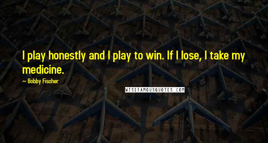 Bobby Fischer Quotes: I play honestly and I play to win. If I lose, I take my medicine.