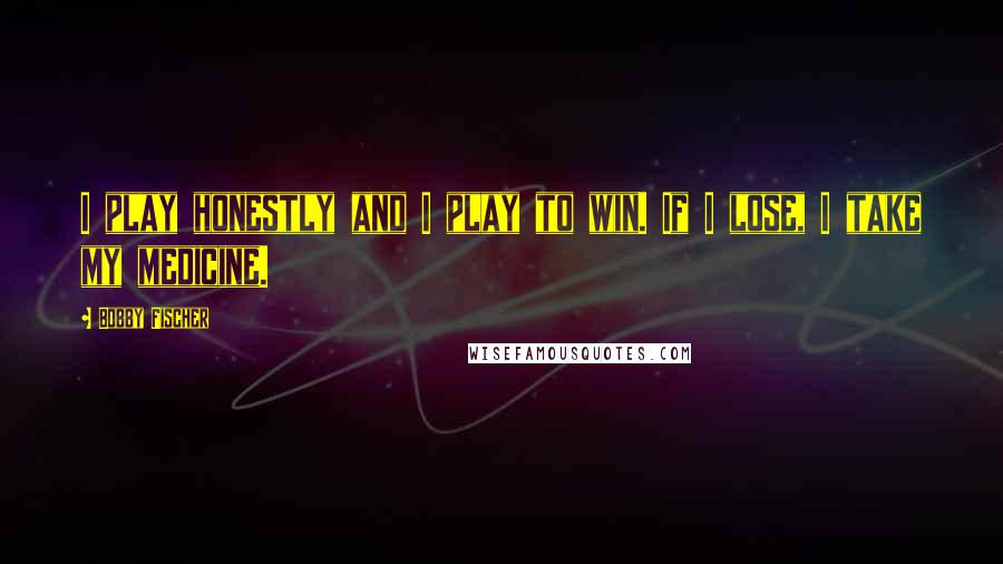 Bobby Fischer Quotes: I play honestly and I play to win. If I lose, I take my medicine.